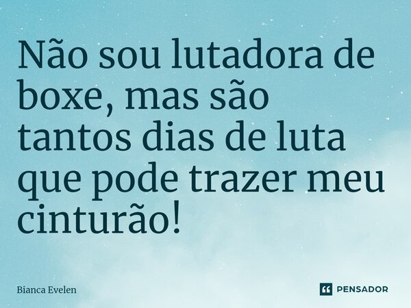 ⁠Não sou lutadora de boxe, mas são tantos dias de luta que pode trazer meu cinturão!... Frase de Bianca Evelen.