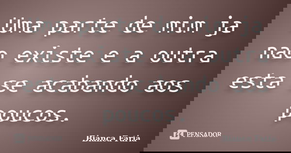 Uma parte de mim ja nao existe e a outra esta se acabando aos poucos.... Frase de Bianca Faria.