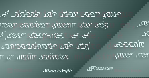 A ideia do teu ser que penso saber quem tu és, só por ter-me, e é assim, consciente de ti, que nem a mim sinto.... Frase de Bianca Feijó.