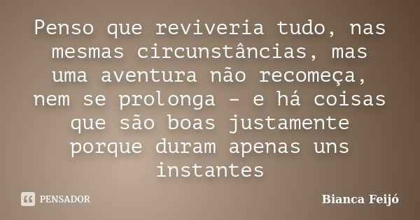 Penso que reviveria tudo, nas mesmas circunstâncias, mas uma aventura não recomeça, nem se prolonga – e há coisas que são boas justamente porque duram apenas un... Frase de Bianca Feijó.