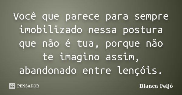 Você que parece para sempre imobilizado nessa postura que não é tua, porque não te imagino assim, abandonado entre lençóis.... Frase de Bianca Feijó.