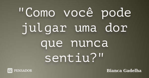 "Como você pode julgar uma dor que nunca sentiu?"... Frase de Bianca Gadelha.