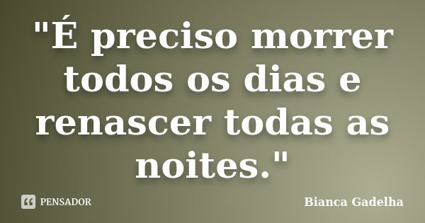 "É preciso morrer todos os dias e renascer todas as noites."... Frase de Bianca Gadelha.