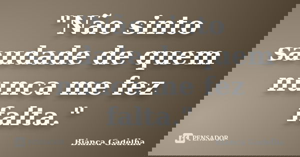 "Não sinto saudade de quem nunca me fez falta."... Frase de Bianca Gadelha.
