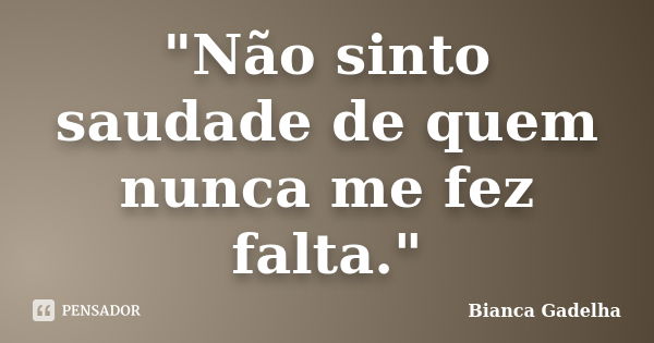 "Não sinto saudade de quem nunca me fez falta."... Frase de Bianca Gadelha.