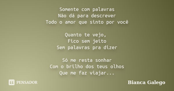 Somente com palavras Não dá para descrever Todo o amor que sinto por você Quanto te vejo, Fico sem jeito Sem palavras pra dizer Só me resta sonhar Com o brilho ... Frase de Bianca Galego.