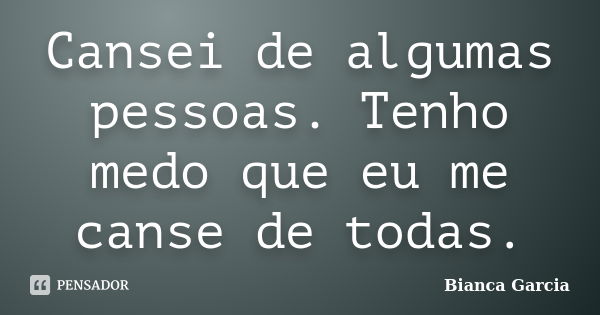 Cansei de algumas pessoas. Tenho medo que eu me canse de todas.... Frase de Bianca Garcia.