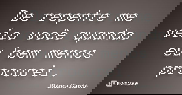 De repente me veio você quando eu bem menos procurei.... Frase de Bianca Garcia.