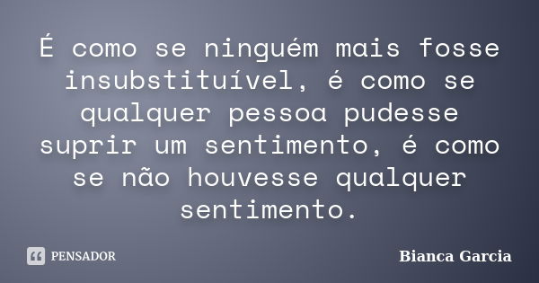 É como se ninguém mais fosse insubstituível, é como se qualquer pessoa pudesse suprir um sentimento, é como se não houvesse qualquer sentimento.... Frase de Bianca Garcia.