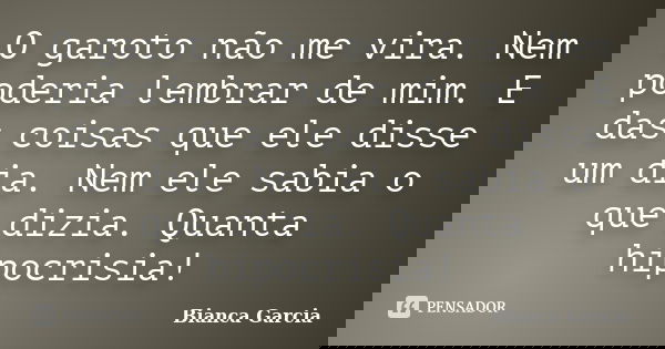 O garoto não me vira. Nem poderia lembrar de mim. E das coisas que ele disse um dia. Nem ele sabia o que dizia. Quanta hipocrisia!... Frase de Bianca Garcia.