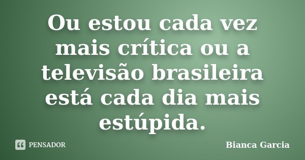 Ou estou cada vez mais crítica ou a televisão brasileira está cada dia mais estúpida.... Frase de Bianca Garcia.