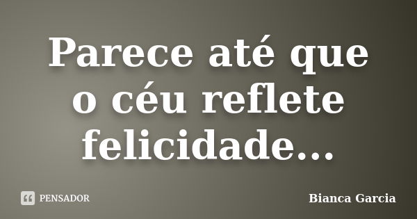 Parece até que o céu reflete felicidade...... Frase de Bianca Garcia.