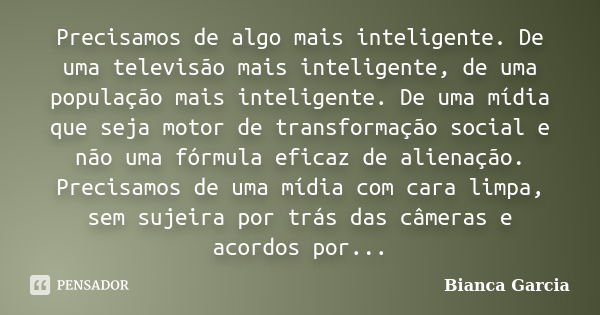 Precisamos de algo mais inteligente. De uma televisão mais inteligente, de uma população mais inteligente. De uma mídia que seja motor de transformação social e... Frase de Bianca Garcia.