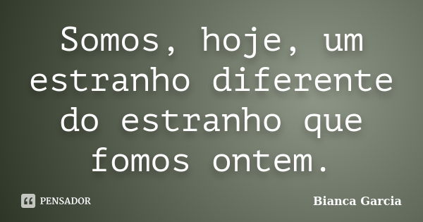 Somos, hoje, um estranho diferente do estranho que fomos ontem.... Frase de Bianca Garcia.