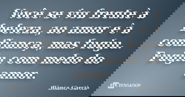 Você se viu frente à beleza, ao amor e à confiança, mas fugiu. Fugiu com medo do amor.... Frase de Bianca Garcia.