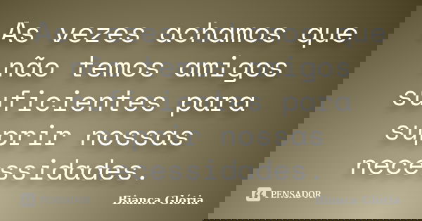 ‎As vezes achamos que não temos amigos suficientes para suprir nossas necessidades.... Frase de Bianca Glória.