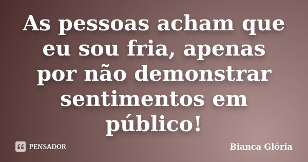 As pessoas acham que eu sou fria, apenas por não demonstrar sentimentos em público!... Frase de Bianca Glória.