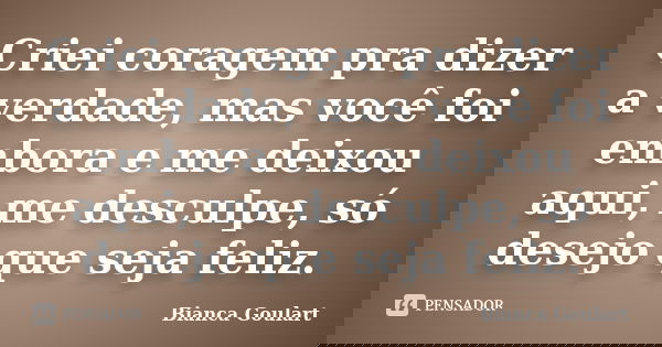 Criei coragem pra dizer a verdade, mas você foi embora e me deixou aqui, me desculpe, só desejo que seja feliz.... Frase de Bianca Goulart.