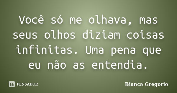 Você só me olhava, mas seus olhos diziam coisas infinitas. Uma pena que eu não as entendia.... Frase de Bianca Gregorio.