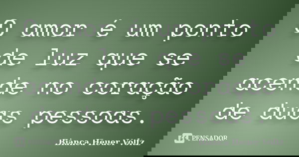 O amor é um ponto de luz que se acende no coração de duas pessoas.... Frase de Bianca Heuer Voltz.