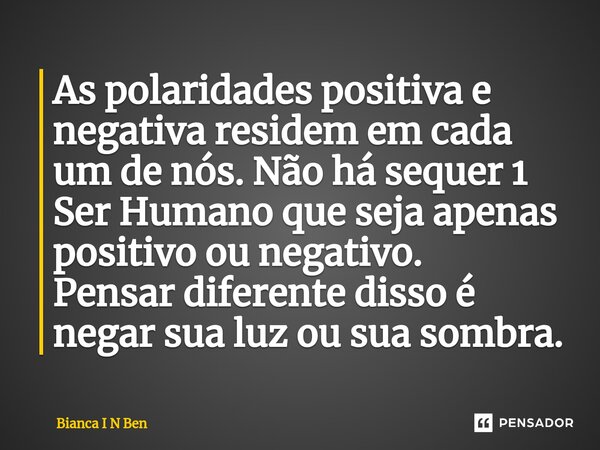 ⁠As polaridades positiva e negativa residem em cada um de nós. Não há sequer 1 Ser Humano que seja apenas positivo ou negativo. Pensar diferente disso é negar s... Frase de Bianca I N Ben.