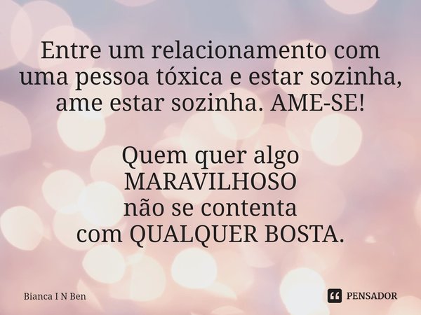 ⁠Entre um relacionamento com uma pessoa tóxica e estar sozinha, ame estar sozinha. AME-SE! Quem quer algo
MARAVILHOSO
não se contenta
com QUALQUER BOSTA.... Frase de Bianca I N Ben.