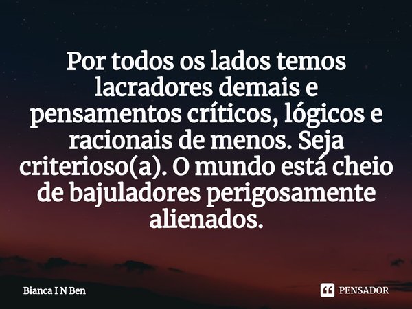 ⁠Por todos os lados temos lacradores demais e pensamentos críticos, lógicos e racionais de menos. Seja criterioso(a). O mundo está cheio de bajuladores perigosa... Frase de Bianca I N Ben.