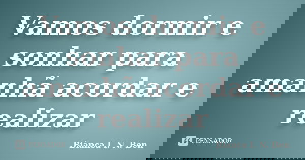 Vamos dormir e sonhar para amanhã acordar e realizar... Frase de Bianca I. N. Ben.