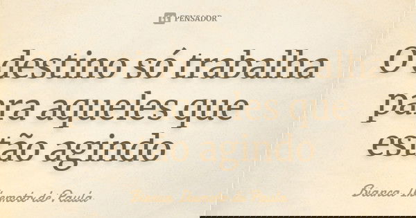 O destino só trabalha para aqueles que estão agindo... Frase de Bianca Ikemoto de Paula.
