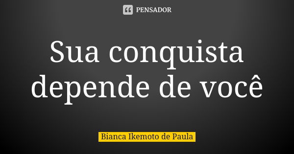 Sua conquista depende de você... Frase de Bianca Ikemoto de Paula.