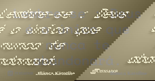 Lembre-se : Deus é o único que nunca te abandonará.... Frase de Bianca Karoline.