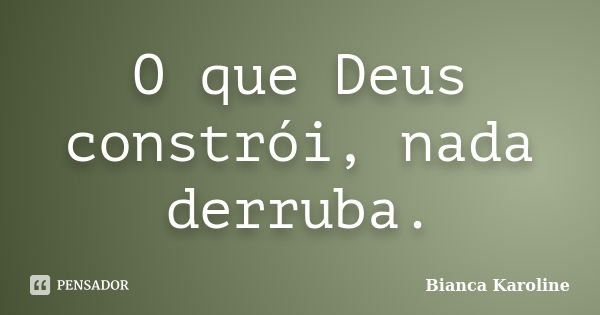 O que Deus constrói, nada derruba.... Frase de Bianca Karoline.