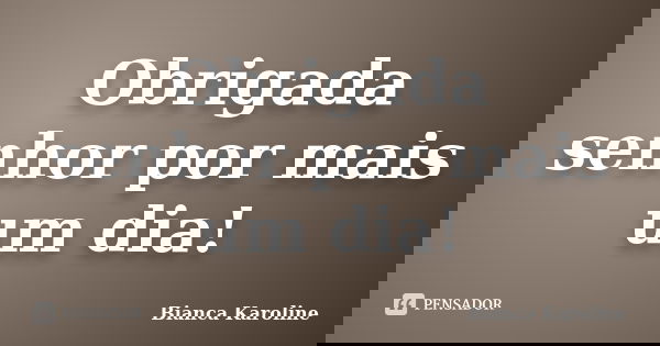 Obrigada senhor por mais um dia!... Frase de Bianca Karoline.