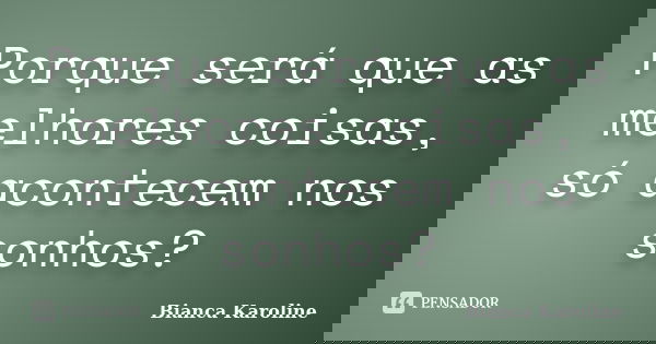 Porque será que as melhores coisas, só acontecem nos sonhos?... Frase de Bianca Karoline.