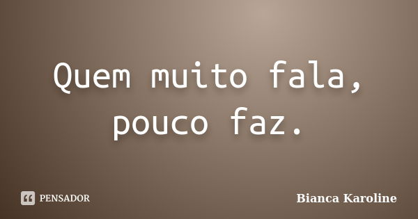 Quem muito fala, pouco faz.... Frase de Bianca Karoline.