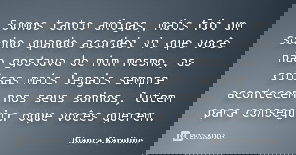Somos tanto amigas, mais foi um sonho quando acordei vi que você não gostava de mim mesmo, as coisas mais legais sempre acontecem nos seus sonhos, lutem para co... Frase de Bianca Karoline.