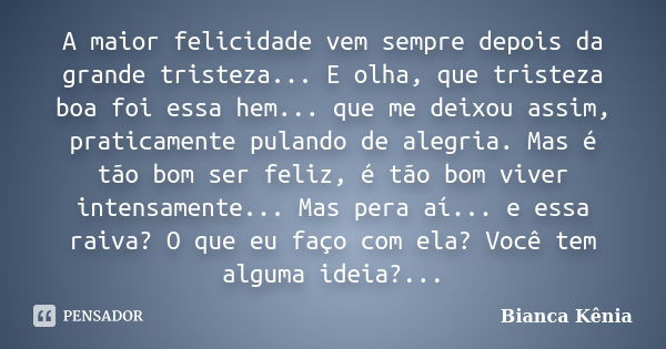 A maior felicidade vem sempre depois da grande tristeza... E olha, que tristeza boa foi essa hem... que me deixou assim, praticamente pulando de alegria. Mas é ... Frase de Bianca Kênia..