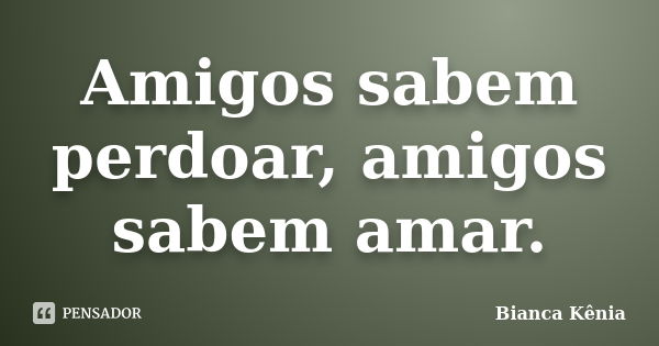 Amigos sabem perdoar, amigos sabem amar.... Frase de Bianca Kênia..