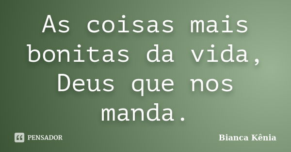 As coisas mais bonitas da vida, Deus que nos manda.... Frase de Bianca Kênia.