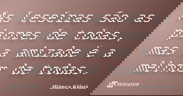 As leseiras são as piores de todas, mas a amizade é a melhor de todas.... Frase de Bianca Kênia.
