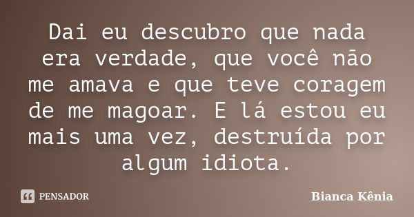 Dai eu descubro que nada era verdade, que você não me amava e que teve coragem de me magoar. E lá estou eu mais uma vez, destruída por algum idiota.... Frase de Bianca Kênia.