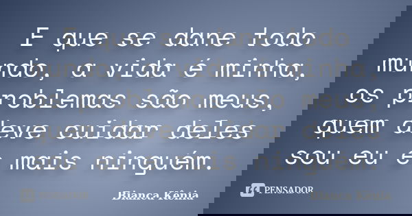 E que se dane todo mundo, a vida é minha, os problemas são meus, quem deve cuidar deles sou eu e mais ninguém.... Frase de Bianca Kênia.