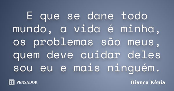 E que se dane todo mundo, a vida é minha, os problemas são meus, quem deve cuidar deles sou eu e mais ninguém.... Frase de Bianca Kênia.