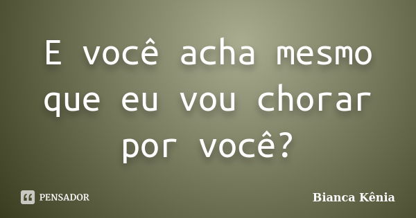 E você acha mesmo que eu vou chorar por você?... Frase de Bianca Kênia..