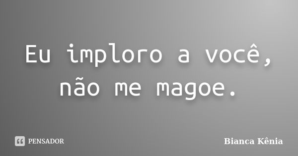 Eu imploro a você, não me magoe.... Frase de Bianca Kênia.