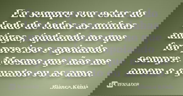 Eu sempre vou estar do lado de todas as minhas amigas, ajudando no que for preciso e apoiando sempre. Mesmo que não me amem o quanto eu as amo.... Frase de Bianca Kênia..