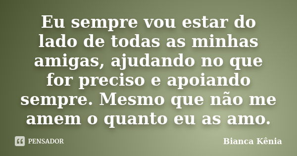 Eu sempre vou estar do lado de todas as minhas amigas, ajudando no que for preciso e apoiando sempre. Mesmo que não me amem o quanto eu as amo.... Frase de Bianca Kênia..