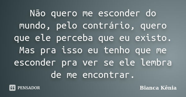 Não quero me esconder do mundo, pelo contrário, quero que ele perceba que eu existo. Mas pra isso eu tenho que me esconder pra ver se ele lembra de me encontrar... Frase de Bianca Kênia..