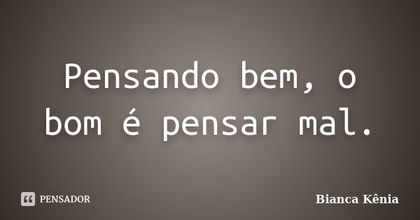 Pensando bem, o bom é pensar mal.... Frase de Bianca Kênia..