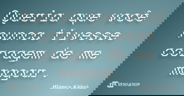 Queria que você nunca tivesse coragem de me magoar.... Frase de Bianca Kênia..